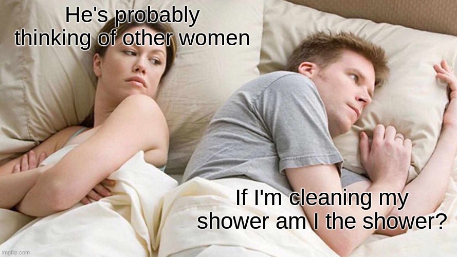 I Bet He's Thinking About Other Women Meme | He's probably thinking of other women; If I'm cleaning my shower am I the shower? | image tagged in memes,i bet he's thinking about other women | made w/ Imgflip meme maker