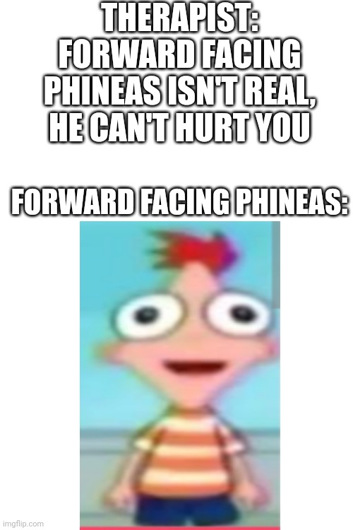 RUN!!!!!!!!! | THERAPIST: FORWARD FACING PHINEAS ISN'T REAL, HE CAN'T HURT YOU; FORWARD FACING PHINEAS: | image tagged in memes,cursed image,therapist | made w/ Imgflip meme maker