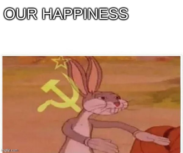 communist bugs bunny | OUR HAPPINESS | image tagged in communist bugs bunny | made w/ Imgflip meme maker