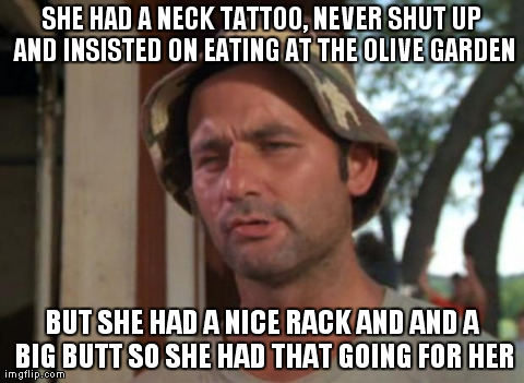So I Got That Goin For Me Which Is Nice Meme | SHE HAD A NECK TATTOO, NEVER SHUT UP AND INSISTED ON EATING AT THE OLIVE GARDEN BUT SHE HAD A NICE RACK AND AND A BIG BUTT SO SHE HAD THAT G | image tagged in memes,so i got that goin for me which is nice,AdviceAnimals | made w/ Imgflip meme maker