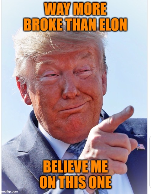 Trump pointing | WAY MORE BROKE THAN ELON BELIEVE ME ON THIS ONE | image tagged in trump pointing | made w/ Imgflip meme maker