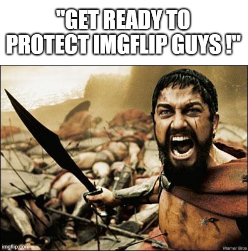Spartan Leonidas | "GET READY TO PROTECT IMGFLIP GUYS !" | image tagged in spartan leonidas | made w/ Imgflip meme maker