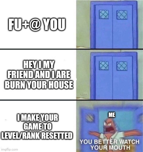 Idk whats the title | FU+@ YOU; HEY I MY FRIEND AND I ARE BURN YOUR HOUSE; I MAKE YOUR GAME TO LEVEL/RANK RESETTED; ME | image tagged in you better watch your mouth | made w/ Imgflip meme maker