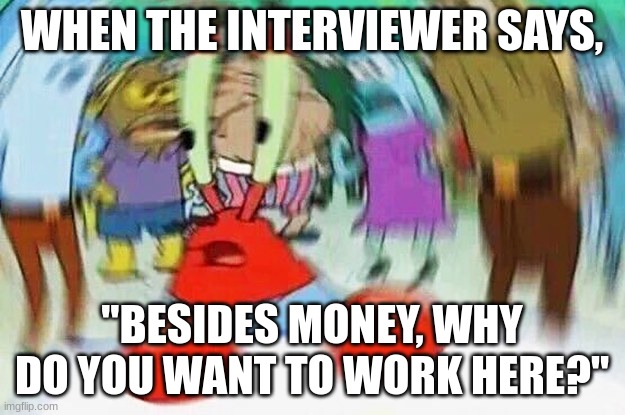 Mr.Krabs Confused | WHEN THE INTERVIEWER SAYS, "BESIDES MONEY, WHY DO YOU WANT TO WORK HERE?" | image tagged in mr krabs confused | made w/ Imgflip meme maker