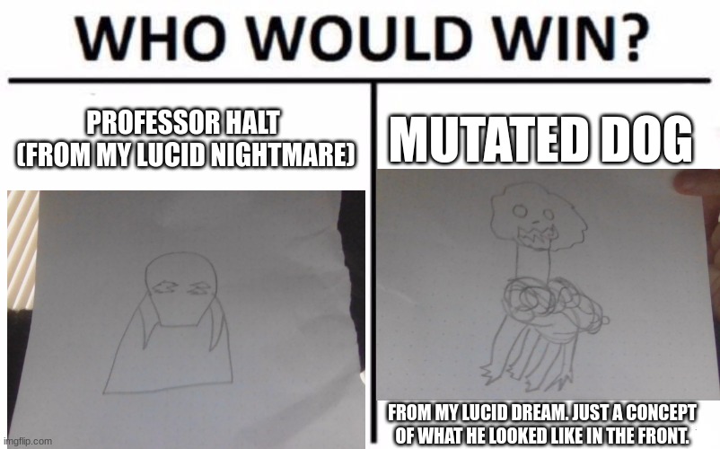Who Would Win? | PROFESSOR HALT 
(FROM MY LUCID NIGHTMARE); MUTATED DOG; FROM MY LUCID DREAM. JUST A CONCEPT OF WHAT HE LOOKED LIKE IN THE FRONT. | image tagged in memes,who would win | made w/ Imgflip meme maker