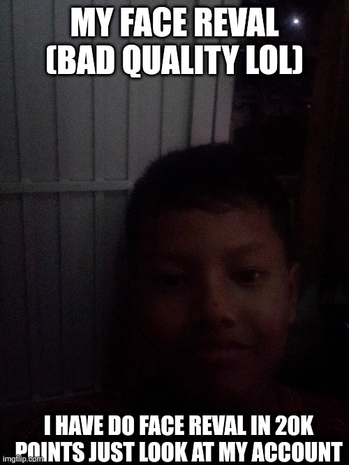 Bad quality lol | MY FACE REVAL (BAD QUALITY LOL); I HAVE DO FACE REVAL IN 20K POINTS JUST LOOK AT MY ACCOUNT | image tagged in bad quality lol,face reveal | made w/ Imgflip meme maker