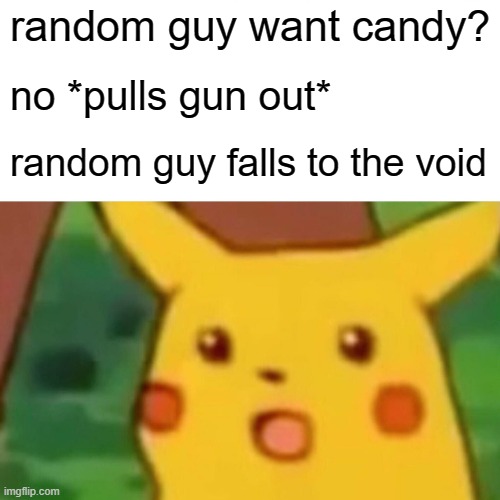 Surprised Pikachu | random guy want candy? no *pulls gun out*; random guy falls to the void | image tagged in memes,surprised pikachu | made w/ Imgflip meme maker