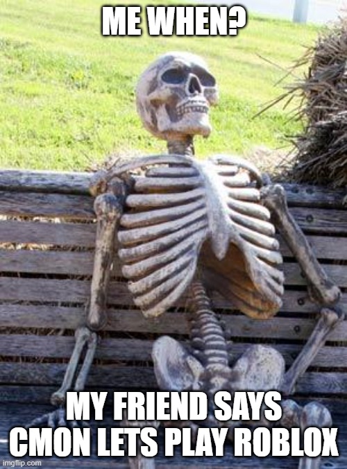 Waiting Skeleton | ME WHEN? MY FRIEND SAYS CMON LETS PLAY ROBLOX | image tagged in memes,waiting skeleton | made w/ Imgflip meme maker