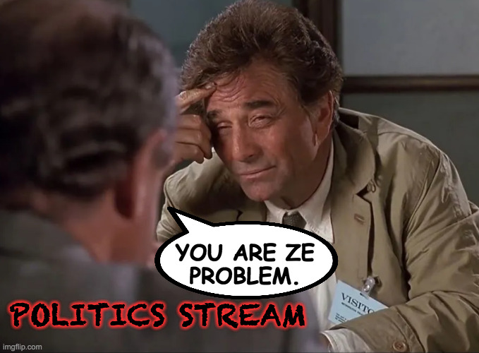 Columbo in Wonderland. | POLITICS STREAM; YOU ARE ZE
PROBLEM. | image tagged in memes,politics,columbo | made w/ Imgflip meme maker