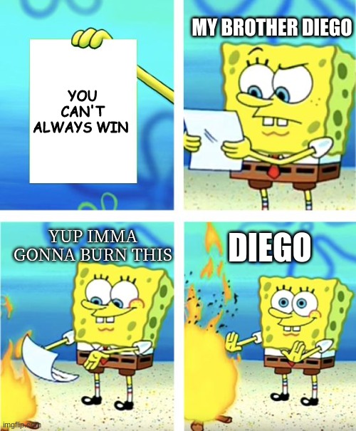 Spongebob Burning Paper | MY BROTHER DIEGO; YOU CAN'T ALWAYS WIN; YUP IMMA GONNA BURN THIS; DIEGO | image tagged in spongebob burning paper | made w/ Imgflip meme maker