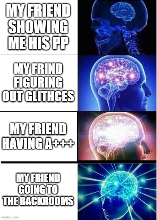 Expanding Brain | MY FRIEND SHOWING ME HIS PP; MY FRIND FIGURING OUT GLITHCES; MY FRIEND HAVING A+++; MY FRIEND GOING TO THE BACKROOMS | image tagged in memes,expanding brain | made w/ Imgflip meme maker