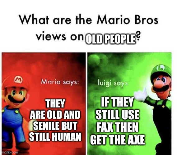 Mario Bros Views | OLD PEOPLE; THEY ARE OLD AND SENILE BUT STILL HUMAN; IF THEY STILL USE FAX THEN GET THE AXE | image tagged in mario bros views | made w/ Imgflip meme maker