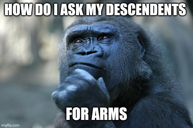 Deep Thoughts | HOW DO I ASK MY DESCENDENTS; FOR ARMS | image tagged in deep thoughts | made w/ Imgflip meme maker