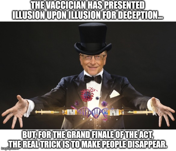 The Vaccician's final trick. | THE VACCICIAN HAS PRESENTED ILLUSION UPON ILLUSION FOR DECEPTION... BUT, FOR THE GRAND FINALE OF THE ACT, THE REAL TRICK IS TO MAKE PEOPLE DISAPPEAR. | image tagged in bill gates loves vaccines,population control,agenda,covid con,magician,adverse effects and death rate | made w/ Imgflip meme maker