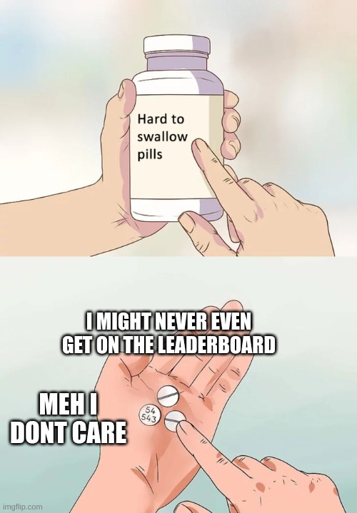 Just make memes and have fun it doesn't matter if you get on the leaderboard. | I MIGHT NEVER EVEN GET ON THE LEADERBOARD; MEH I DONT CARE | image tagged in memes,hard to swallow pills | made w/ Imgflip meme maker