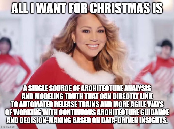 Mariah Carey all I want for Christmas is you | ALL I WANT FOR CHRISTMAS IS; A SINGLE SOURCE OF ARCHITECTURE ANALYSIS AND MODELING TRUTH THAT CAN DIRECTLY LINK TO AUTOMATED RELEASE TRAINS AND MORE AGILE WAYS OF WORKING WITH CONTINUOUS ARCHITECTURE GUIDANCE AND DECISION-MAKING BASED ON DATA-DRIVEN INSIGHTS. | image tagged in mariah carey all i want for christmas is you | made w/ Imgflip meme maker
