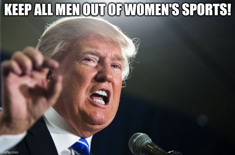 donald trump | KEEP ALL MEN OUT OF WOMEN'S SPORTS! | image tagged in donald trump | made w/ Imgflip meme maker