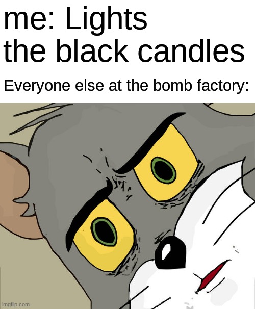 unsubmitted | me: Lights the black candles; Everyone else at the bomb factory: | image tagged in memes,unsettled tom | made w/ Imgflip meme maker