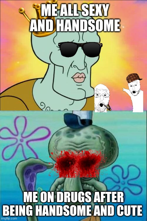 Squidward | ME ALL SEXY AND HANDSOME; ME ON DRUGS AFTER BEING HANDSOME AND CUTE | image tagged in memes,squidward | made w/ Imgflip meme maker
