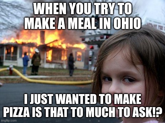 Disaster Girl Meme | WHEN YOU TRY TO MAKE A MEAL IN OHIO; I JUST WANTED TO MAKE PIZZA IS THAT TO MUCH TO ASK!? | image tagged in memes,disaster girl | made w/ Imgflip meme maker
