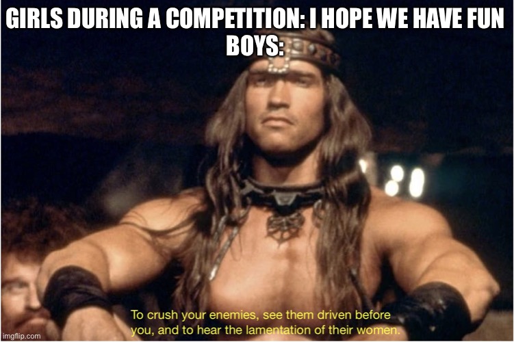 What is best in life? | GIRLS DURING A COMPETITION: I HOPE WE HAVE FUN
BOYS: | image tagged in what is best in life | made w/ Imgflip meme maker