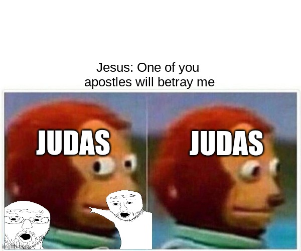 Monkey Puppet Meme | Jesus: One of you 
apostles will betray me; JUDAS; JUDAS | image tagged in memes,monkey puppet | made w/ Imgflip meme maker