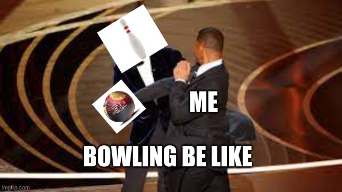 bowling be like | ME; BOWLING BE LIKE | image tagged in memes,funny memes | made w/ Imgflip meme maker