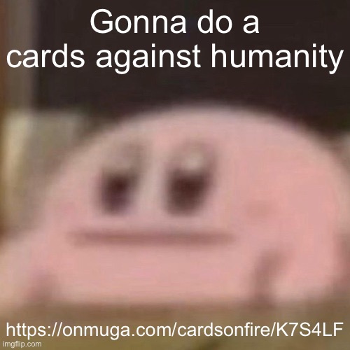 https://onmuga.com/cardsonfire/K7S4LF | Gonna do a cards against humanity; https://onmuga.com/cardsonfire/K7S4LF | image tagged in kirb | made w/ Imgflip meme maker