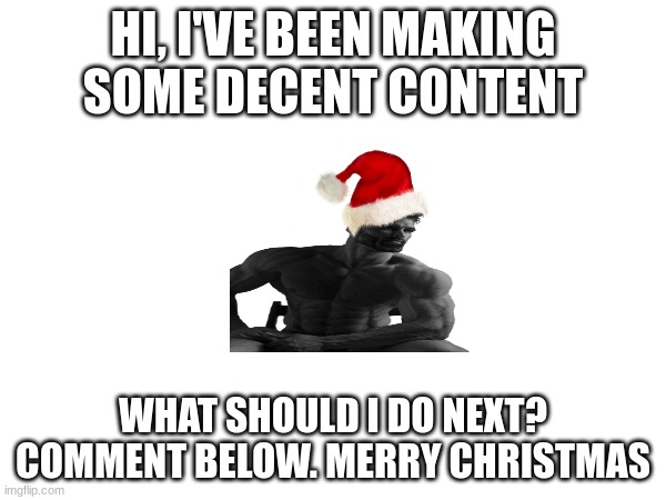 HI, I'VE BEEN MAKING SOME DECENT CONTENT; WHAT SHOULD I DO NEXT? COMMENT BELOW. MERRY CHRISTMAS | made w/ Imgflip meme maker