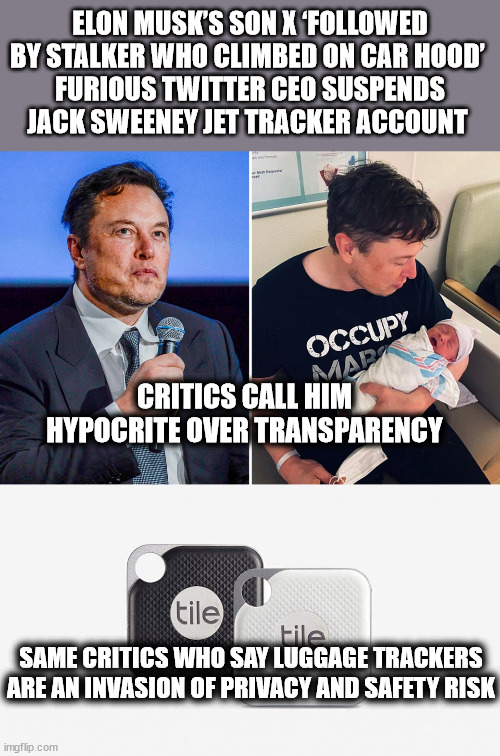 ELON MUSK’S SON X ‘FOLLOWED BY STALKER WHO CLIMBED ON CAR HOOD’ 
FURIOUS TWITTER CEO SUSPENDS JACK SWEENEY JET TRACKER ACCOUNT; CRITICS CALL HIM HYPOCRITE OVER TRANSPARENCY; SAME CRITICS WHO SAY LUGGAGE TRACKERS ARE AN INVASION OF PRIVACY AND SAFETY RISK | image tagged in elon musk,liberal logic | made w/ Imgflip meme maker