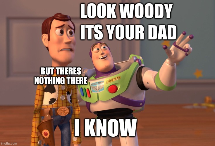 new origin story | LOOK WOODY; ITS YOUR DAD; BUT THERES NOTHING THERE; I KNOW | image tagged in memes,x x everywhere | made w/ Imgflip meme maker