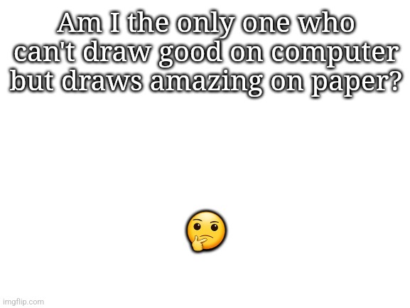Blank White Template | Am I the only one who can't draw good on computer but draws amazing on paper? 🤔 | image tagged in blank white template | made w/ Imgflip meme maker