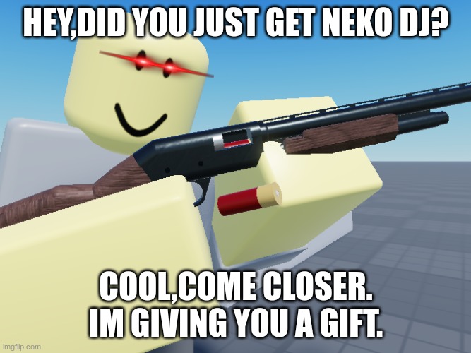 funny tds meme | HEY,DID YOU JUST GET NEKO DJ? COOL,COME CLOSER. IM GIVING YOU A GIFT. | image tagged in tds scout cocking shotgun | made w/ Imgflip meme maker