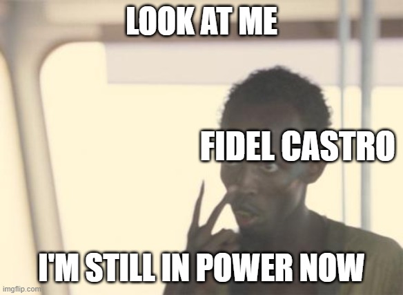 Hes immortal | LOOK AT ME; FIDEL CASTRO; I'M STILL IN POWER NOW | image tagged in memes,i'm the captain now | made w/ Imgflip meme maker