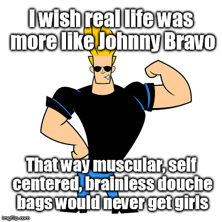 Woah, Mama! | I wish real life was more like Johnny Bravo That way muscular, self centered, brainless douche bags would never get girls | image tagged in funny,douchebag | made w/ Imgflip meme maker