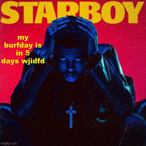 starboy. | my burfday is in 5 days wjidfd | image tagged in starboy | made w/ Imgflip meme maker