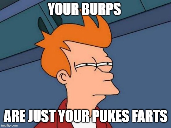 shower thoughts | YOUR BURPS; ARE JUST YOUR PUKES FARTS | image tagged in memes,futurama fry | made w/ Imgflip meme maker