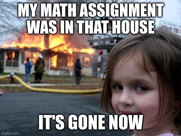 Disaster Girl | MY MATH ASSIGNMENT WAS IN THAT HOUSE; IT'S GONE NOW | image tagged in memes,disaster girl | made w/ Imgflip meme maker