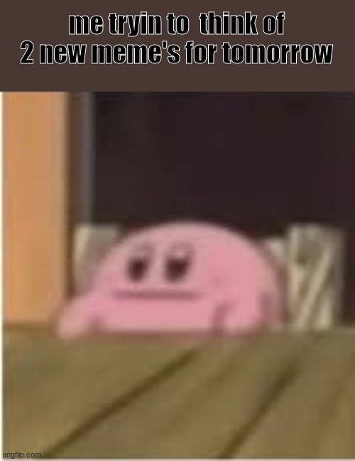 Kirby | me tryin to  think of  2 new meme's for tomorrow | image tagged in kirby | made w/ Imgflip meme maker