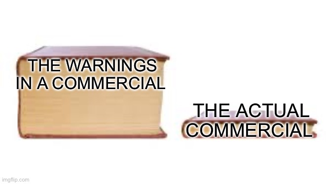 Pill commercials especially | THE WARNINGS IN A COMMERCIAL; THE ACTUAL COMMERCIAL | image tagged in big book small book,commercials,warning | made w/ Imgflip meme maker