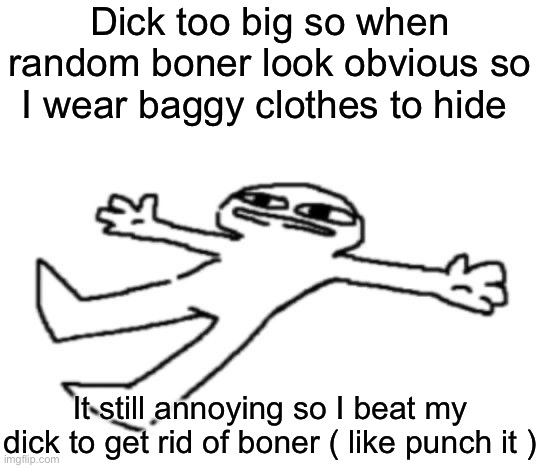 Also baggy clothes drippy | Dick too big so when random boner look obvious so I wear baggy clothes to hide; It still annoying so I beat my dick to get rid of boner ( like punch it ) | image tagged in ughfgh i m ded | made w/ Imgflip meme maker