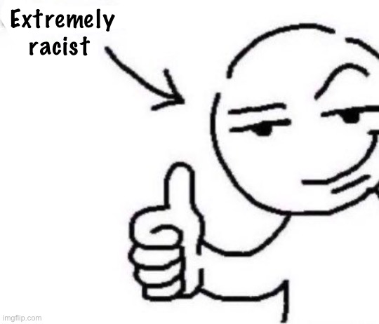 Deranged | Extremely racist | image tagged in deranged | made w/ Imgflip meme maker