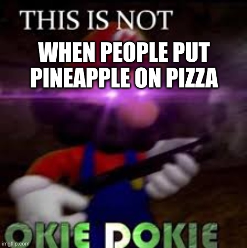 im in a mario bros mood | WHEN PEOPLE PUT PINEAPPLE ON PIZZA | image tagged in this is not okie dokie | made w/ Imgflip meme maker