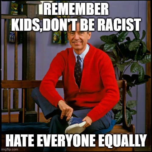 It's a beautiful day in the neighborhood! |  REMEMBER KIDS,DON'T BE RACIST; HATE EVERYONE EQUALLY | image tagged in mr rogers | made w/ Imgflip meme maker