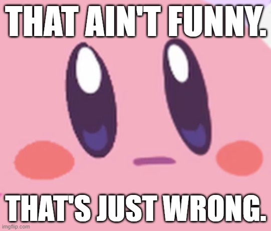 Blank Kirby Face | THAT AIN'T FUNNY. THAT'S JUST WRONG. | image tagged in blank kirby face | made w/ Imgflip meme maker