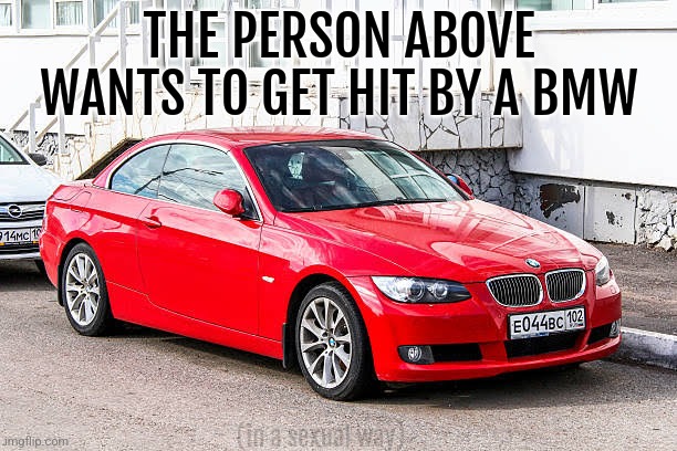 Bmw 3 series red | THE PERSON ABOVE WANTS TO GET HIT BY A BMW; (in a sexual way) | image tagged in bmw 3 series red | made w/ Imgflip meme maker