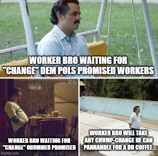 Worker bro waiting on Dem campaign promises | WORKER BRO WAITING FOR "CHANGE" DEM POLS PROMISED WORKERS; WORKER BRO WAITING FOR "CHANGE" OBUMMER PROMISED; WORKER BRO WILL TAKE ANY CHUMP-CHANGE HE CAN PANHANDLE FOR A DD COFFEE. | image tagged in memes,sad pablo escobar | made w/ Imgflip meme maker