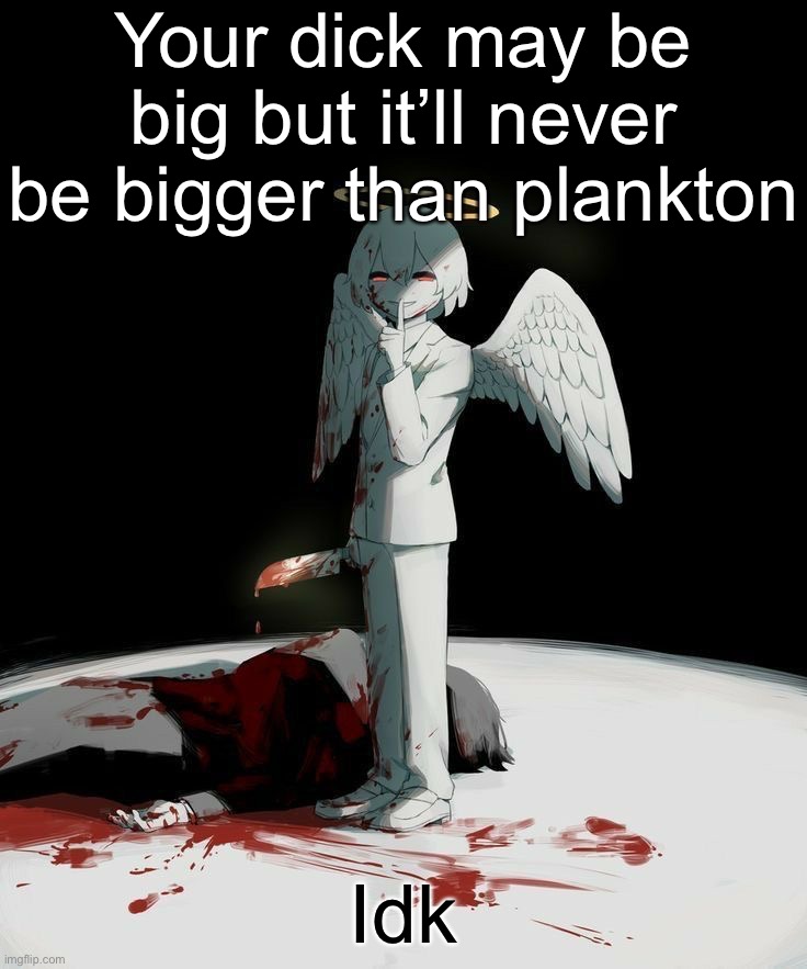 Avogado6 | Your dick may be big but it’ll never be bigger than plankton; Idk | image tagged in avogado6 | made w/ Imgflip meme maker