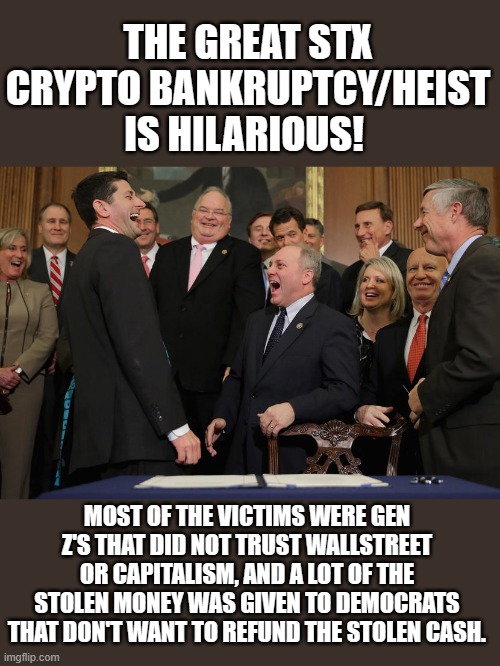 yep | THE GREAT STX CRYPTO BANKRUPTCY/HEIST IS HILARIOUS! MOST OF THE VICTIMS WERE GEN Z'S THAT DID NOT TRUST WALLSTREET OR CAPITALISM, AND A LOT OF THE STOLEN MONEY WAS GIVEN TO DEMOCRATS THAT DON'T WANT TO REFUND THE STOLEN CASH. | image tagged in laughing republicans | made w/ Imgflip meme maker