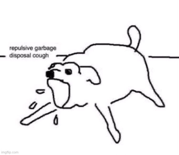 Repulsive garbage disposal cough | image tagged in repulsive garbage disposal cough | made w/ Imgflip meme maker